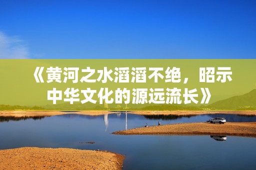 《黄河之水滔滔不绝，昭示中华文化的源远流长》