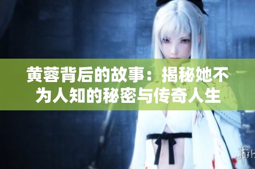 黄蓉背后的故事：揭秘她不为人知的秘密与传奇人生