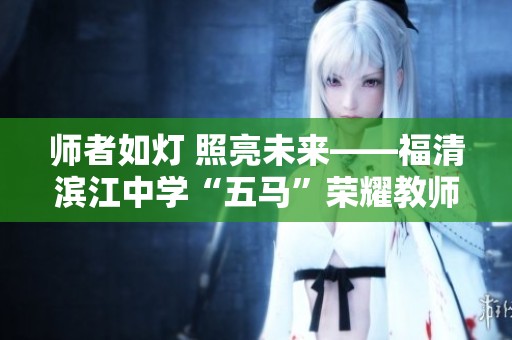 师者如灯 照亮未来——福清滨江中学“五马”荣耀教师的赞美与致敬