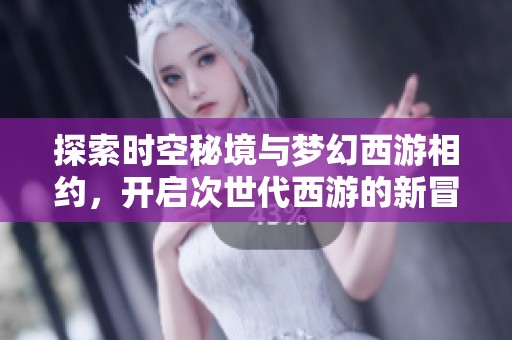 探索时空秘境与梦幻西游相约，开启次世代西游的新冒险旅程