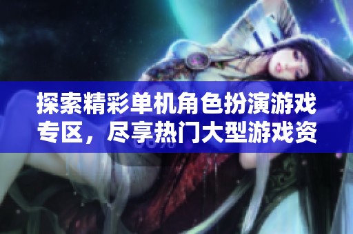 探索精彩单机角色扮演游戏专区，尽享热门大型游戏资源
