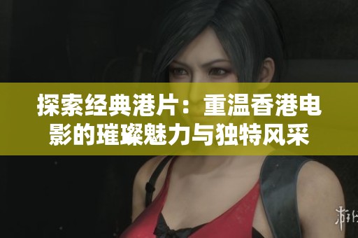 探索经典港片：重温香港电影的璀璨魅力与独特风采