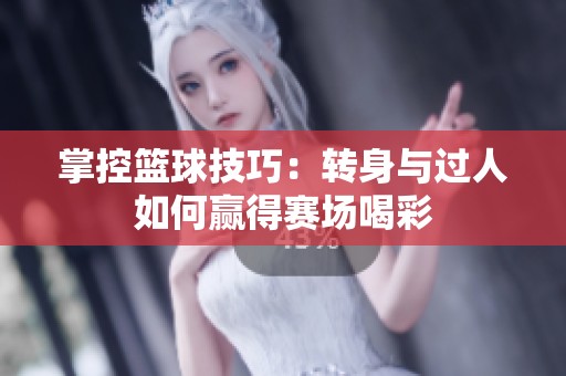 掌控篮球技巧：转身与过人如何赢得赛场喝彩