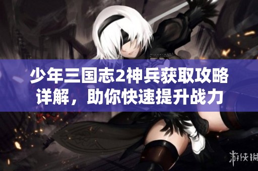 少年三国志2神兵获取攻略详解，助你快速提升战力