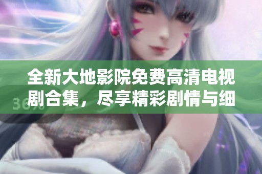 全新大地影院免费高清电视剧合集，尽享精彩剧情与细腻表演