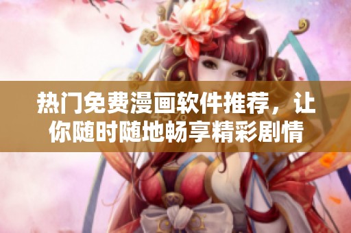 热门免费漫画软件推荐，让你随时随地畅享精彩剧情