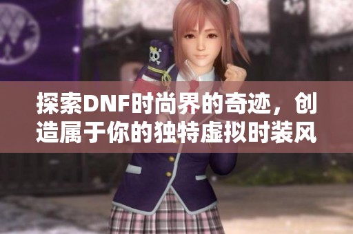 探索DNF时尚界的奇迹，创造属于你的独特虚拟时装风格