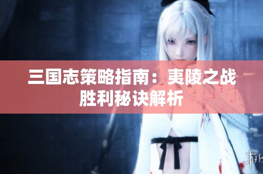 三国志策略指南：夷陵之战胜利秘诀解析