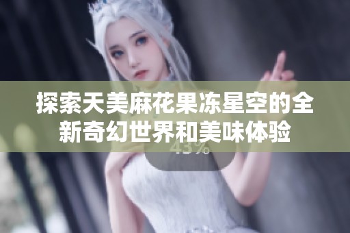 探索天美麻花果冻星空的全新奇幻世界和美味体验