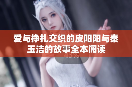 爱与挣扎交织的皮阳阳与秦玉洁的故事全本阅读