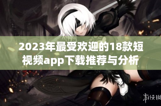 2023年最受欢迎的18款短视频app下载推荐与分析