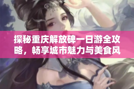 探秘重庆解放碑一日游全攻略，畅享城市魅力与美食风情