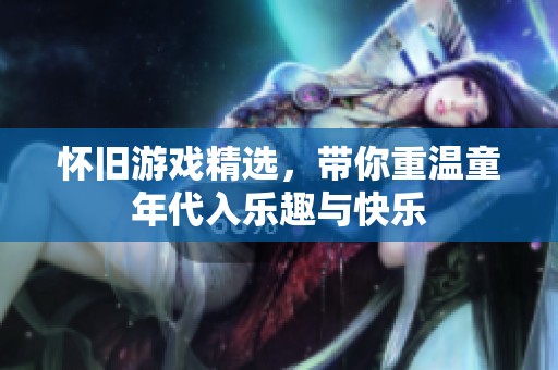 怀旧游戏精选，带你重温童年代入乐趣与快乐