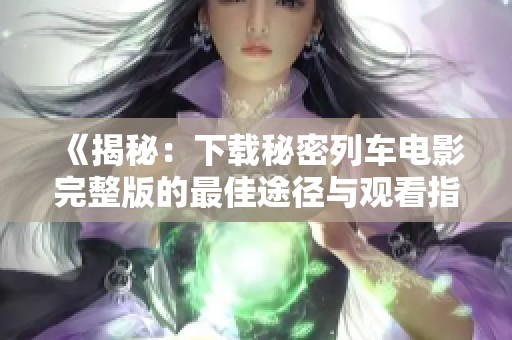 《揭秘：下载秘密列车电影完整版的最佳途径与观看指南》