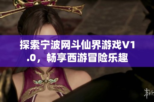 探索宁波网斗仙界游戏V1.0，畅享西游冒险乐趣