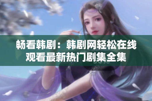 畅看韩剧：韩剧网轻松在线观看最新热门剧集全集