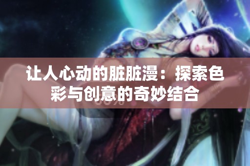 让人心动的脏脏漫：探索色彩与创意的奇妙结合