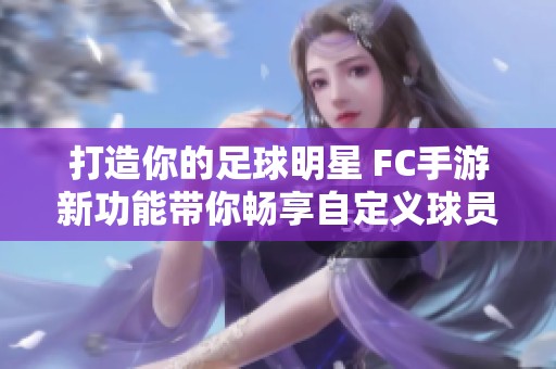 打造你的足球明星 FC手游新功能带你畅享自定义球员的独特体验