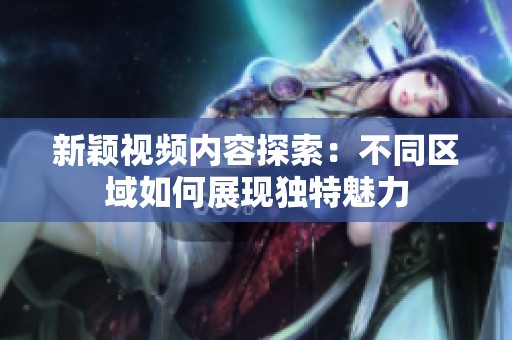 新颖视频内容探索：不同区域如何展现独特魅力
