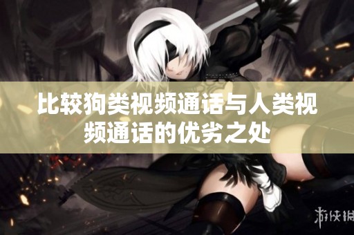 比较狗类视频通话与人类视频通话的优劣之处