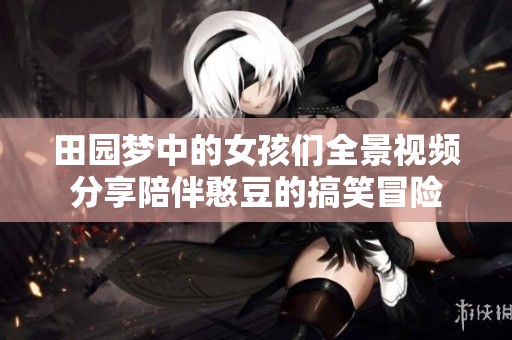 田园梦中的女孩们全景视频分享陪伴憨豆的搞笑冒险