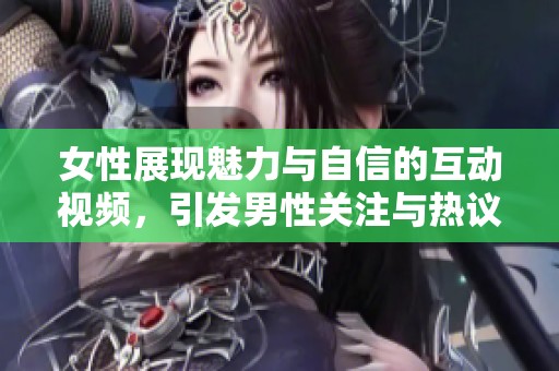 女性展现魅力与自信的互动视频，引发男性关注与热议
