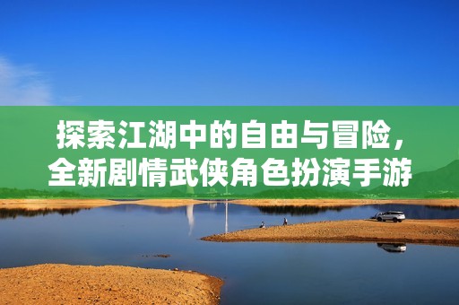 探索江湖中的自由与冒险，全新剧情武侠角色扮演手游上线