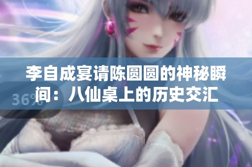 李自成宴请陈圆圆的神秘瞬间：八仙桌上的历史交汇