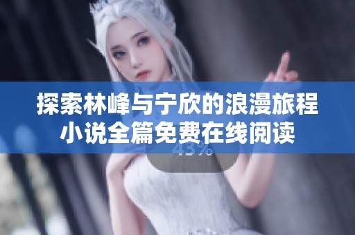 探索林峰与宁欣的浪漫旅程小说全篇免费在线阅读