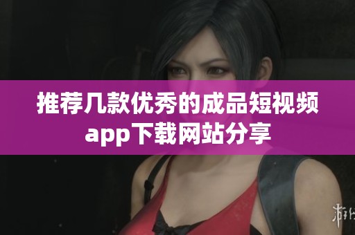 推荐几款优秀的成品短视频app下载网站分享