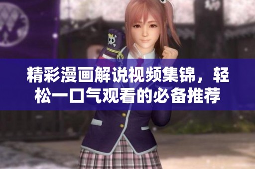 精彩漫画解说视频集锦，轻松一口气观看的必备推荐