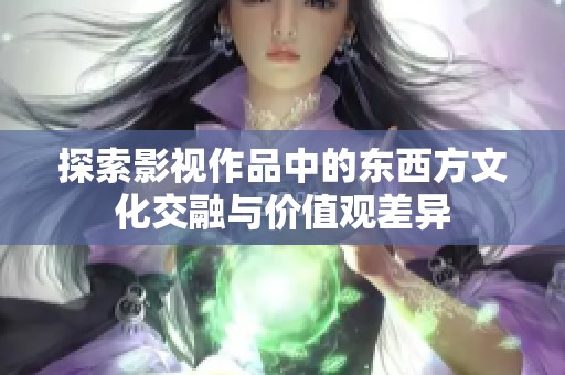 探索影视作品中的东西方文化交融与价值观差异