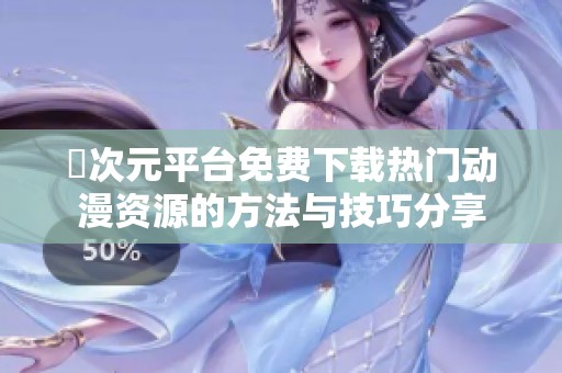 囧次元平台免费下载热门动漫资源的方法与技巧分享