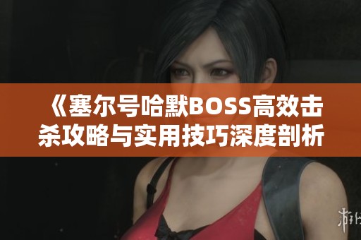 《塞尔号哈默BOSS高效击杀攻略与实用技巧深度剖析》