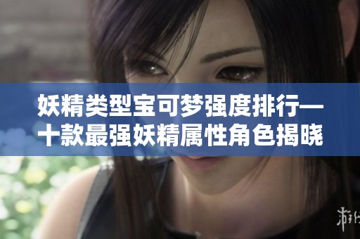 妖精类型宝可梦强度排行—十款最强妖精属性角色揭晓