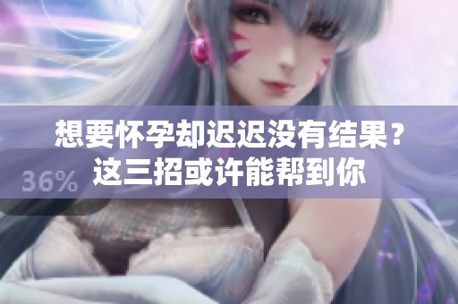 想要怀孕却迟迟没有结果？这三招或许能帮到你