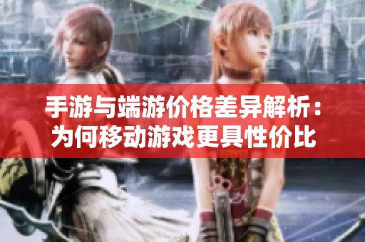 手游与端游价格差异解析：为何移动游戏更具性价比