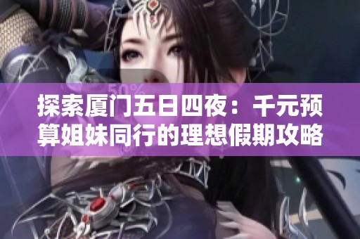 探索厦门五日四夜：千元预算姐妹同行的理想假期攻略
