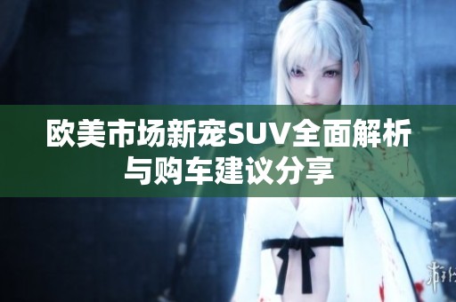 欧美市场新宠SUV全面解析与购车建议分享
