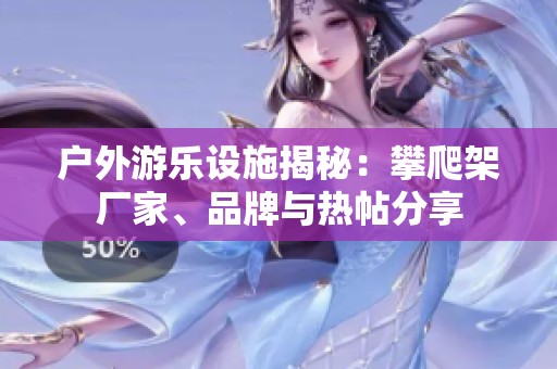 户外游乐设施揭秘：攀爬架厂家、品牌与热帖分享