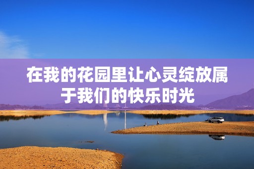 在我的花园里让心灵绽放属于我们的快乐时光