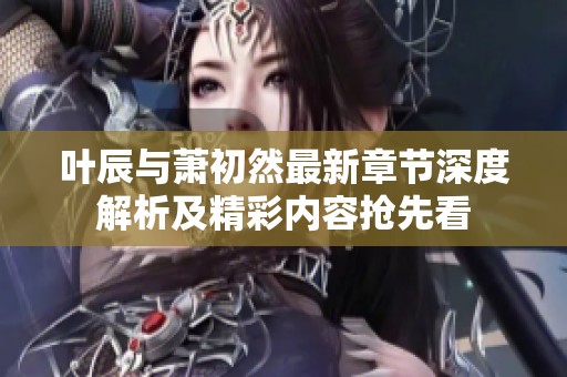 叶辰与萧初然最新章节深度解析及精彩内容抢先看