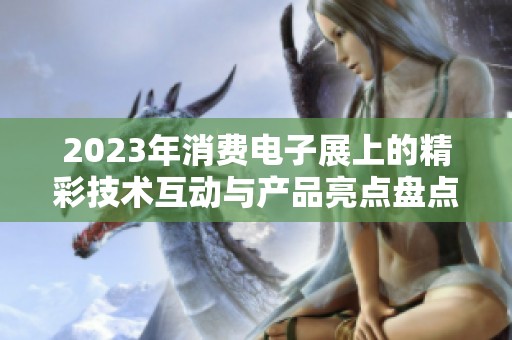 2023年消费电子展上的精彩技术互动与产品亮点盘点