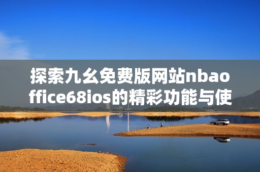 探索九幺免费版网站nbaoffice68ios的精彩功能与使用体验