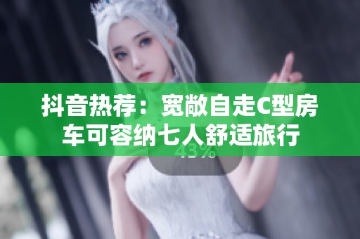 抖音热荐：宽敞自走C型房车可容纳七人舒适旅行