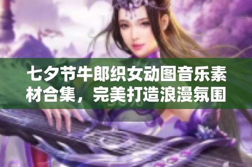 七夕节牛郎织女动图音乐素材合集，完美打造浪漫氛围
