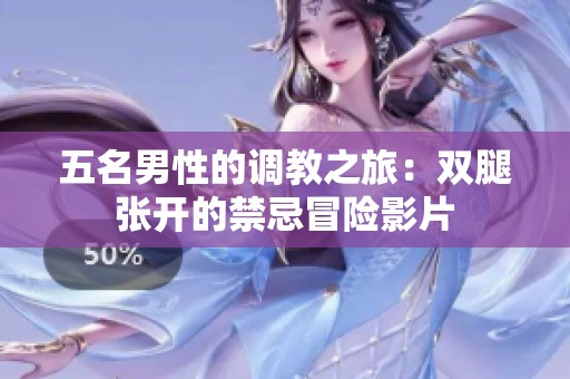 五名男性的调教之旅：双腿张开的禁忌冒险影片