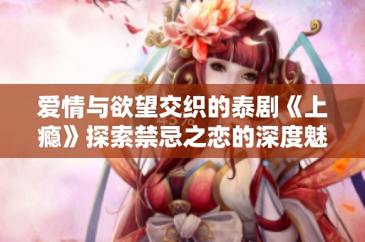 爱情与欲望交织的泰剧《上瘾》探索禁忌之恋的深度魅力