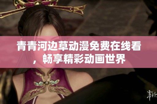 青青河边草动漫免费在线看，畅享精彩动画世界