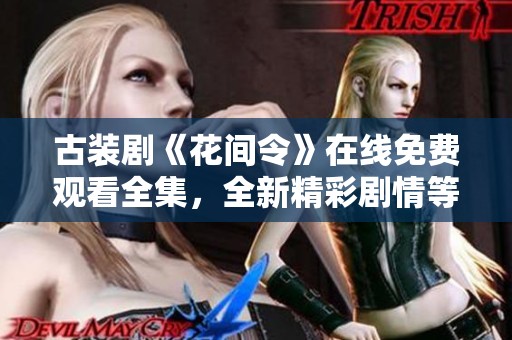古装剧《花间令》在线免费观看全集，全新精彩剧情等你来探寻